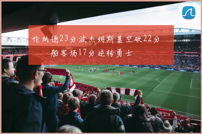 伦纳德23分波杰姆斯基空砍22分 快船客场17分逆转勇士