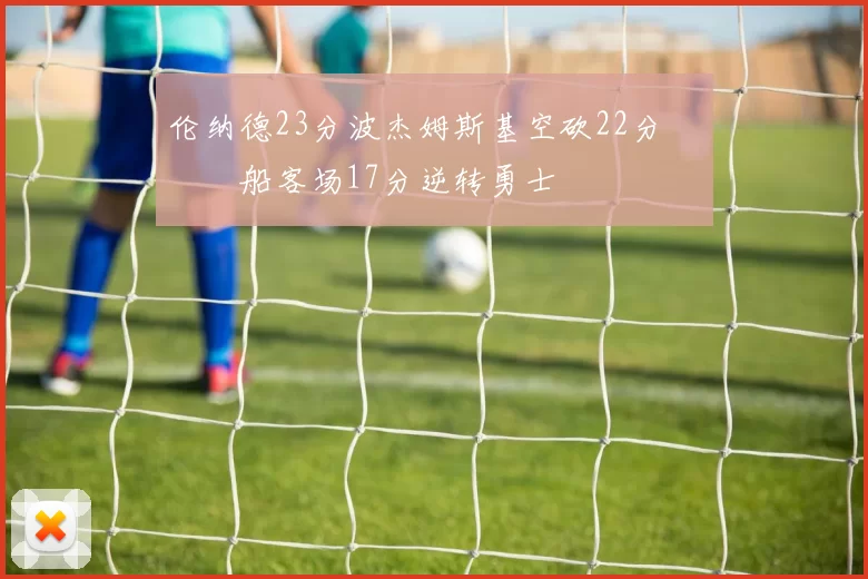 伦纳德23分波杰姆斯基空砍22分 快船客场17分逆转勇士