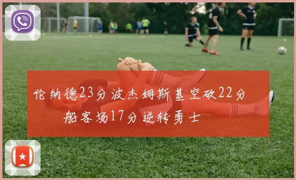 伦纳德23分波杰姆斯基空砍22分 快船客场17分逆转勇士