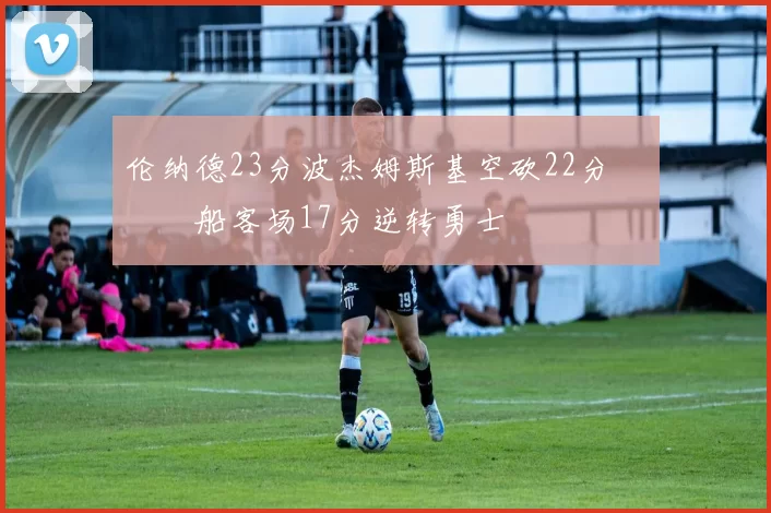 伦纳德23分波杰姆斯基空砍22分 快船客场17分逆转勇士