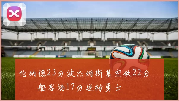 伦纳德23分波杰姆斯基空砍22分 快船客场17分逆转勇士