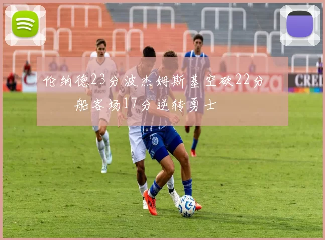 伦纳德23分波杰姆斯基空砍22分 快船客场17分逆转勇士