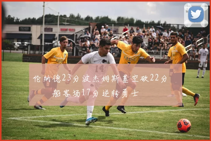 伦纳德23分波杰姆斯基空砍22分 快船客场17分逆转勇士