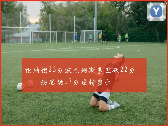 伦纳德23分波杰姆斯基空砍22分 快船客场17分逆转勇士