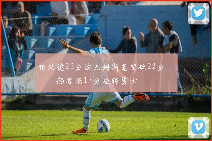 伦纳德23分波杰姆斯基空砍22分 快船客场17分逆转勇士