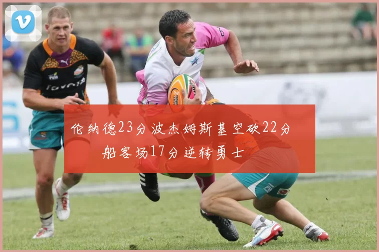 伦纳德23分波杰姆斯基空砍22分 快船客场17分逆转勇士