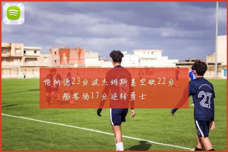 伦纳德23分波杰姆斯基空砍22分 快船客场17分逆转勇士