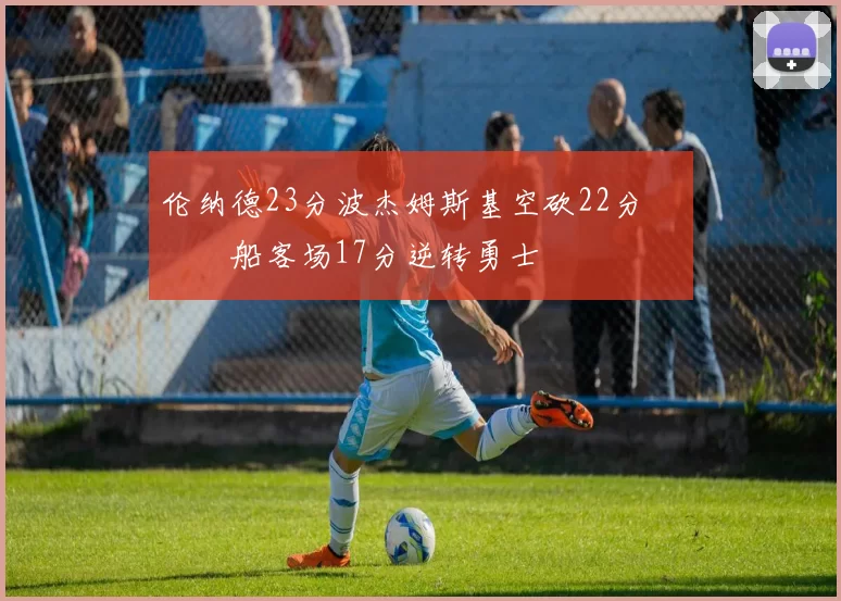 伦纳德23分波杰姆斯基空砍22分 快船客场17分逆转勇士