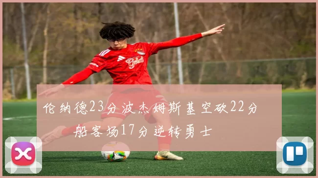 伦纳德23分波杰姆斯基空砍22分 快船客场17分逆转勇士