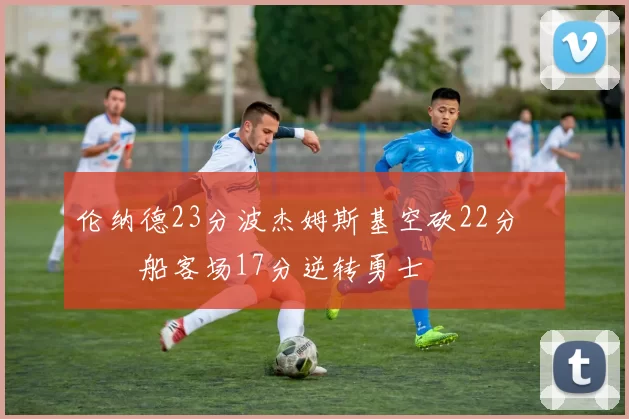 伦纳德23分波杰姆斯基空砍22分 快船客场17分逆转勇士