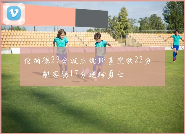 伦纳德23分波杰姆斯基空砍22分 快船客场17分逆转勇士