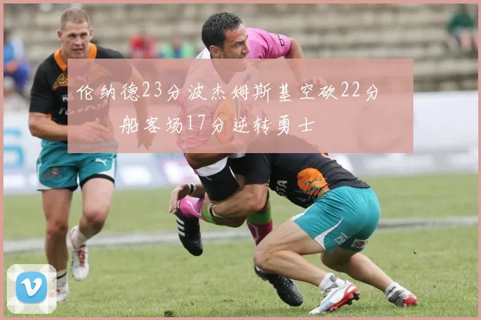 伦纳德23分波杰姆斯基空砍22分 快船客场17分逆转勇士