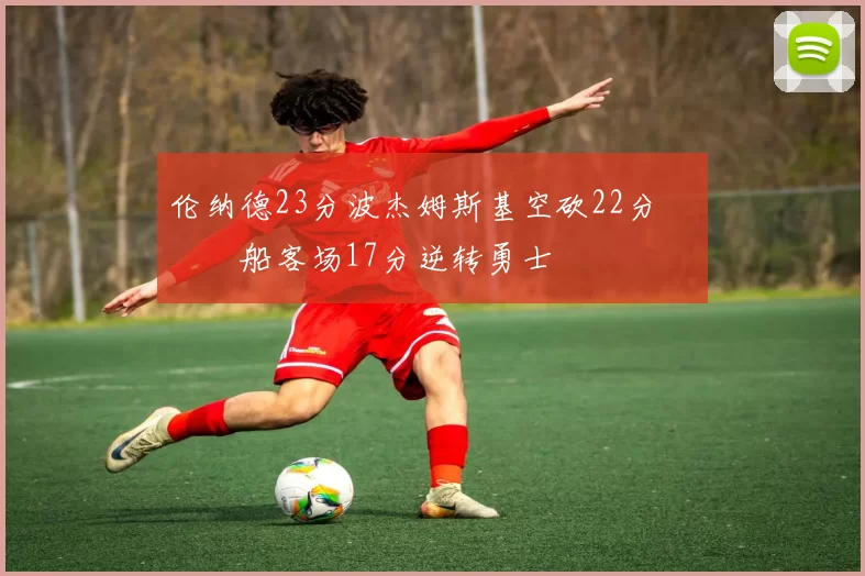 伦纳德23分波杰姆斯基空砍22分 快船客场17分逆转勇士
