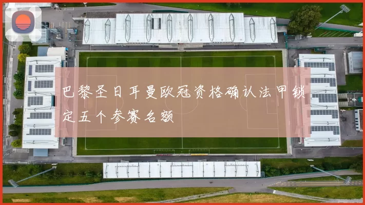 巴黎圣日耳曼欧冠资格确认法甲锁定五个参赛名额