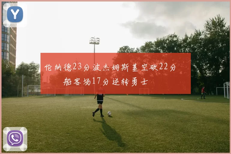 伦纳德23分波杰姆斯基空砍22分 快船客场17分逆转勇士