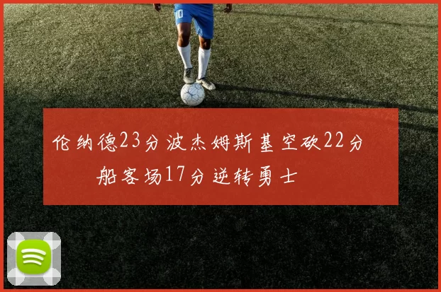 伦纳德23分波杰姆斯基空砍22分 快船客场17分逆转勇士