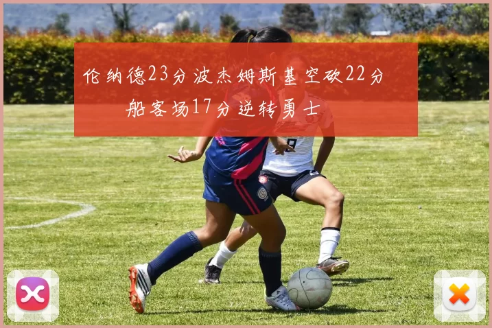 伦纳德23分波杰姆斯基空砍22分 快船客场17分逆转勇士