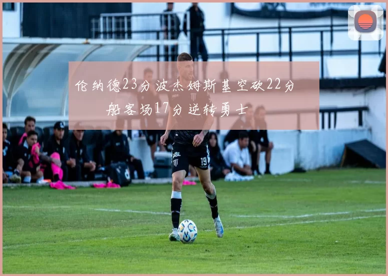 伦纳德23分波杰姆斯基空砍22分 快船客场17分逆转勇士