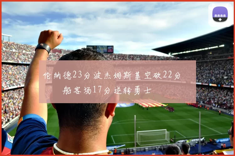 伦纳德23分波杰姆斯基空砍22分 快船客场17分逆转勇士