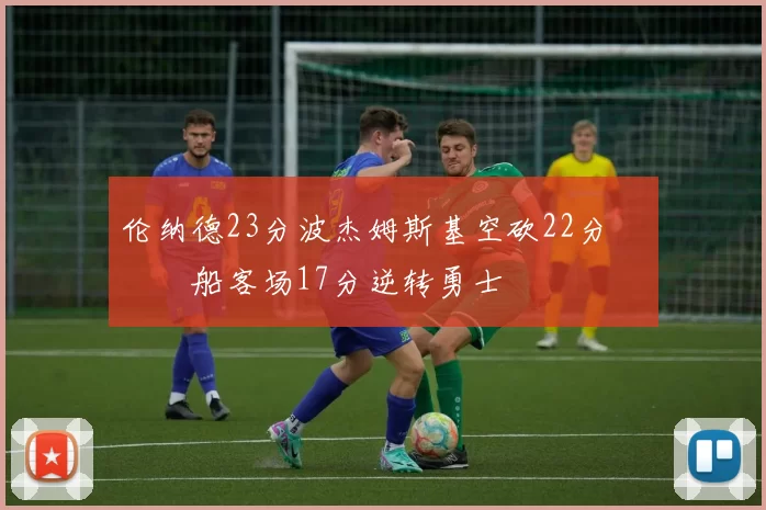 伦纳德23分波杰姆斯基空砍22分 快船客场17分逆转勇士