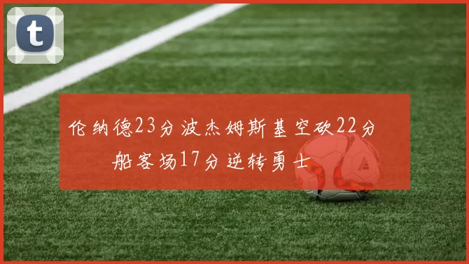 伦纳德23分波杰姆斯基空砍22分 快船客场17分逆转勇士