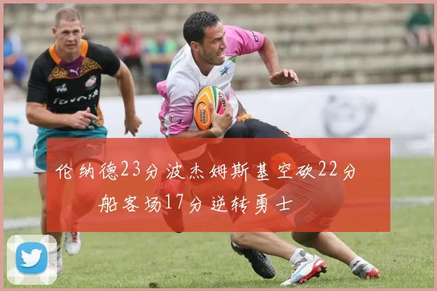 伦纳德23分波杰姆斯基空砍22分 快船客场17分逆转勇士