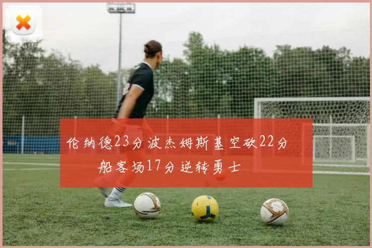 伦纳德23分波杰姆斯基空砍22分 快船客场17分逆转勇士