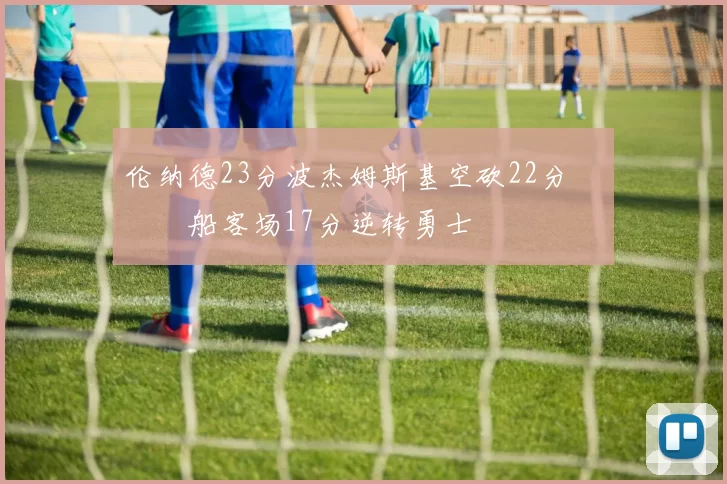 伦纳德23分波杰姆斯基空砍22分 快船客场17分逆转勇士