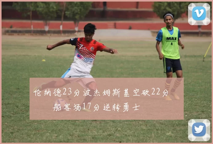 伦纳德23分波杰姆斯基空砍22分 快船客场17分逆转勇士