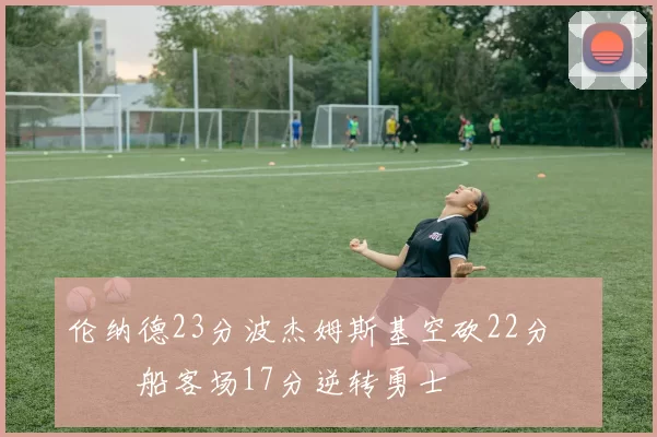 伦纳德23分波杰姆斯基空砍22分 快船客场17分逆转勇士