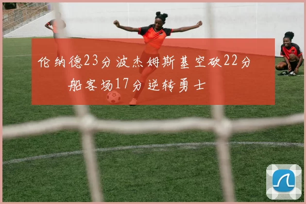 伦纳德23分波杰姆斯基空砍22分 快船客场17分逆转勇士