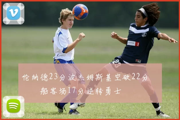 伦纳德23分波杰姆斯基空砍22分 快船客场17分逆转勇士