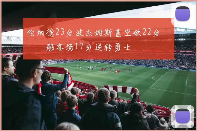 伦纳德23分波杰姆斯基空砍22分 快船客场17分逆转勇士