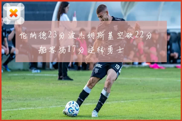 伦纳德23分波杰姆斯基空砍22分 快船客场17分逆转勇士