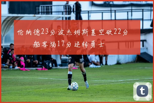 伦纳德23分波杰姆斯基空砍22分 快船客场17分逆转勇士