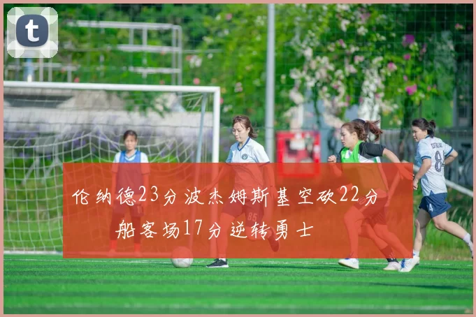 伦纳德23分波杰姆斯基空砍22分 快船客场17分逆转勇士