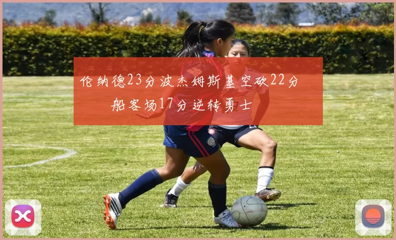 伦纳德23分波杰姆斯基空砍22分 快船客场17分逆转勇士