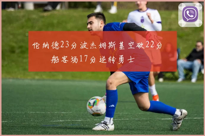 伦纳德23分波杰姆斯基空砍22分 快船客场17分逆转勇士