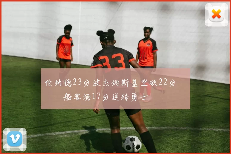 伦纳德23分波杰姆斯基空砍22分 快船客场17分逆转勇士