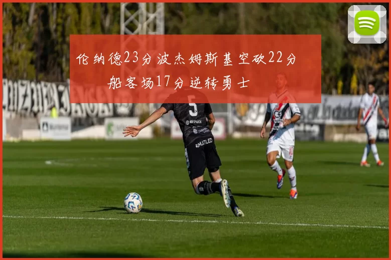 伦纳德23分波杰姆斯基空砍22分 快船客场17分逆转勇士