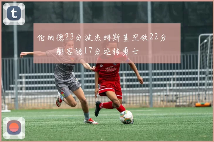 伦纳德23分波杰姆斯基空砍22分 快船客场17分逆转勇士