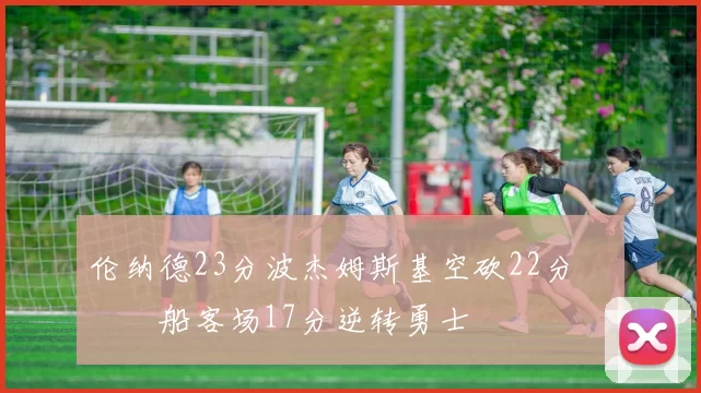 伦纳德23分波杰姆斯基空砍22分 快船客场17分逆转勇士