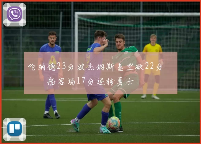 伦纳德23分波杰姆斯基空砍22分 快船客场17分逆转勇士