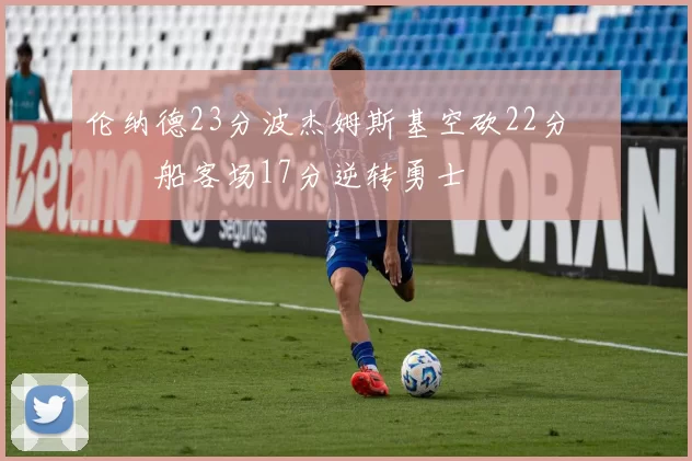 伦纳德23分波杰姆斯基空砍22分 快船客场17分逆转勇士