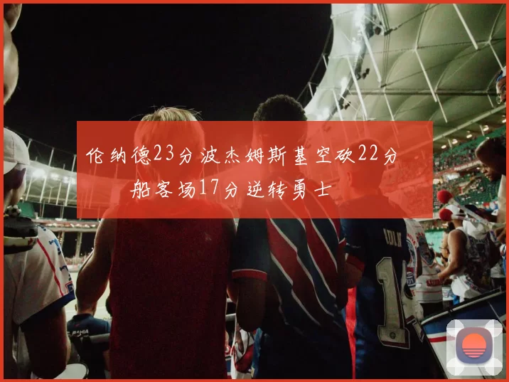 伦纳德23分波杰姆斯基空砍22分 快船客场17分逆转勇士
