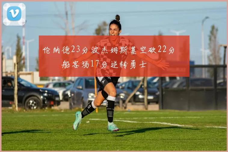 伦纳德23分波杰姆斯基空砍22分 快船客场17分逆转勇士