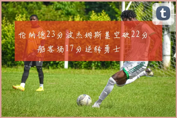 伦纳德23分波杰姆斯基空砍22分 快船客场17分逆转勇士