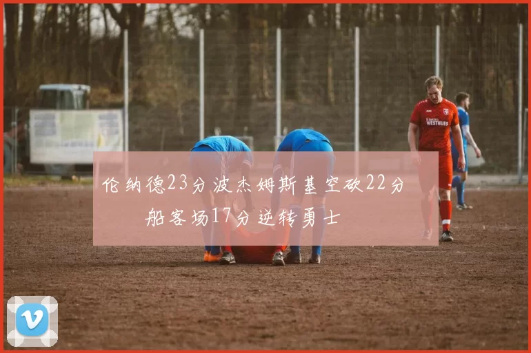 伦纳德23分波杰姆斯基空砍22分 快船客场17分逆转勇士