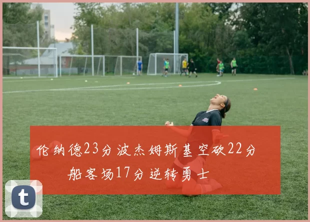 伦纳德23分波杰姆斯基空砍22分 快船客场17分逆转勇士