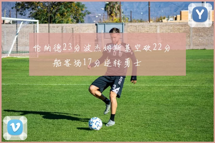 伦纳德23分波杰姆斯基空砍22分 快船客场17分逆转勇士